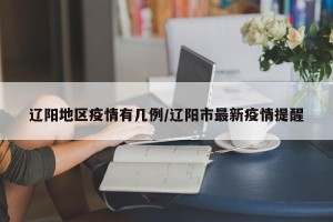 辽阳地区疫情有几例/辽阳市最新疫情提醒