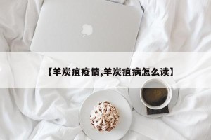 【羊炭疽疫情,羊炭疽病怎么读】