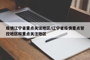疫情辽宁省重点关注地区/辽宁省疫情重点管控地区和重点关注地区