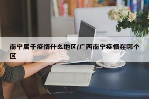 南宁属于疫情什么地区/广西南宁疫情在哪个区