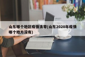 山东哪个地区疫情清零(山东2020年疫情哪个地方没有)