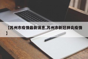 【苏州市疫情最新消息,苏州市新冠肺炎疫情】