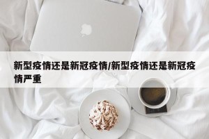 新型疫情还是新冠疫情/新型疫情还是新冠疫情严重