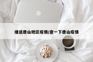 播送唐山地区疫情/查一下唐山疫情