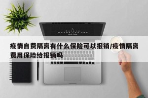 疫情自费隔离有什么保险可以报销/疫情隔离费用保险给报销吗